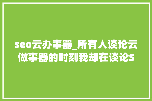 seo云办事器_所有人谈论云做事器的时刻我却在谈论SEO品牌进级才是重点 seo云办事器_所有人谈论云做事器的时刻我却在谈论SEO品牌进级才是重点 神马SEO