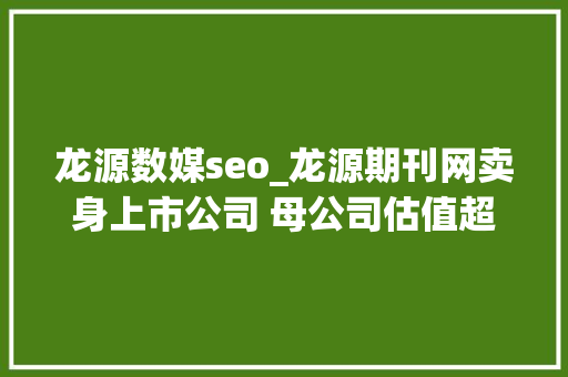 龙源数媒seo_龙源期刊网卖身上市公司 母公司估值超45亿 诗人汤潮套现而退