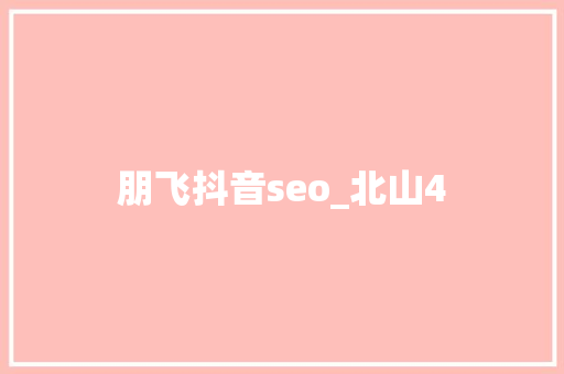 朋飞抖音seo_北山4 神马SEO 朋飞抖音seo_北山4 朋飞抖音seo_北山4 神马SEO