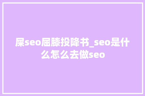 屎seo屈膝投降书_seo是什么怎么去做seo