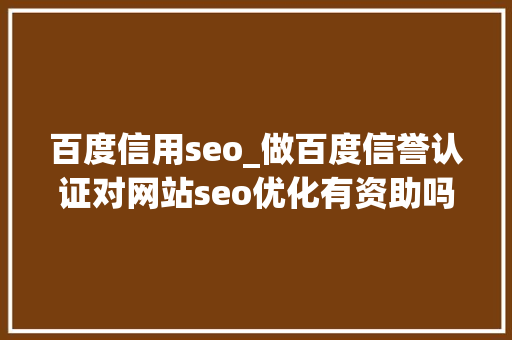 百度信用seo_做百度信誉认证对网站seo优化有资助吗 百度信用seo_做百度信誉认证对网站seo优化有资助吗 神马SEO