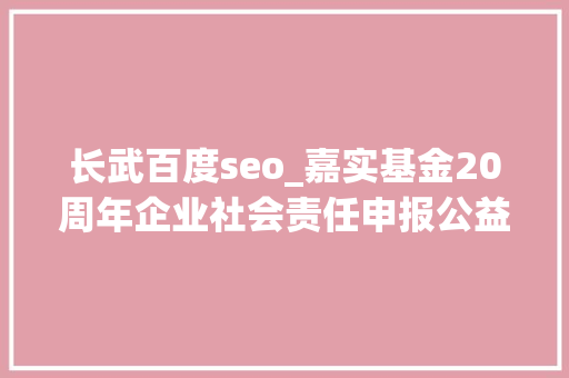 长武百度seo_嘉实基金20周年企业社会责任申报公益慈善精华版 长武百度seo_嘉实基金20周年企业社会责任申报公益慈善精华版 必应SEO