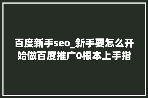 百度新手seo_新手要怎么开始做百度推广0根本上手指南 必应SEO 百度新手seo_新手要怎么开始做百度推广0根本上手指南 百度新手seo_新手要怎么开始做百度推广0根本上手指南 必应SEO