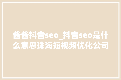 酱酱抖音seo_抖音seo是什么意思珠海短视频优化公司 酱酱抖音seo_抖音seo是什么意思珠海短视频优化公司 百度SEO