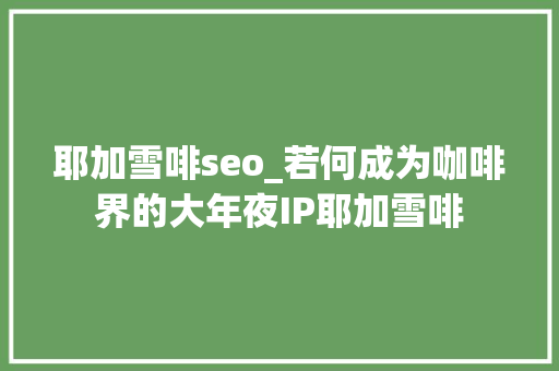 耶加雪啡seo_若何成为咖啡界的大年夜IP耶加雪啡