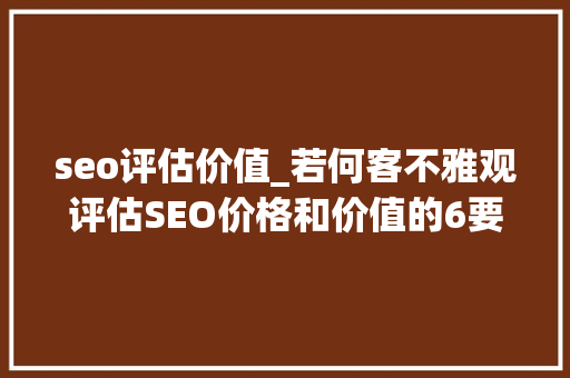 seo评估价值_若何客不雅观评估SEO价格和价值的6要素
