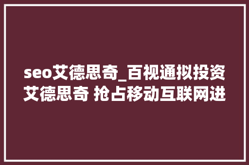 seo艾德思奇_百视通拟投资艾德思奇 抢占移动互联网进口 seo艾德思奇_百视通拟投资艾德思奇 抢占移动互联网进口 必应SEO