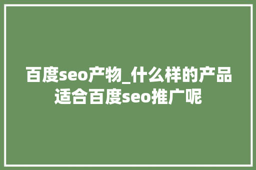 百度seo产物_什么样的产品适合百度seo推广呢 百度seo产物_什么样的产品适合百度seo推广呢 SEO关键词