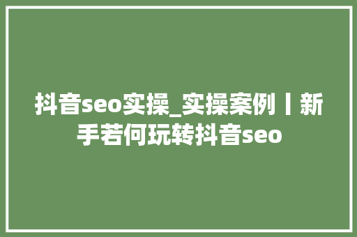 抖音seo实操_实操案例丨新手若何玩转抖音seo 抖音seo实操_实操案例丨新手若何玩转抖音seo 网站建设公司