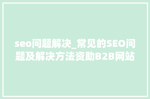 seo问题解决_常见的SEO问题及解决方法资助B2B网站运营者快速理解SEO seo问题解决_常见的SEO问题及解决方法资助B2B网站运营者快速理解SEO 必应SEO