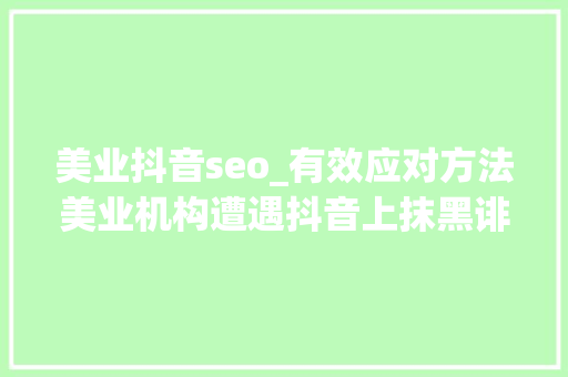 美业抖音seo_有效应对方法美业机构遭遇抖音上抹黑诽谤视频影响 美业抖音seo_有效应对方法美业机构遭遇抖音上抹黑诽谤视频影响 必应SEO