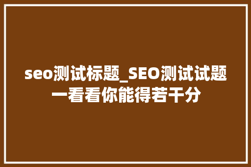 seo测试标题_SEO测试试题一看看你能得若干分 seo测试标题_SEO测试试题一看看你能得若干分 网站建设公司
