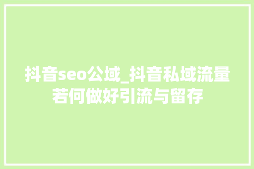 抖音seo公域_抖音私域流量若何做好引流与留存 抖音seo公域_抖音私域流量若何做好引流与留存 网站建设公司