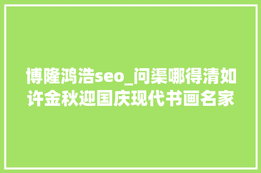 博隆鸿浩seo_问渠哪得清如许金秋迎国庆现代书画名家作品展开幕