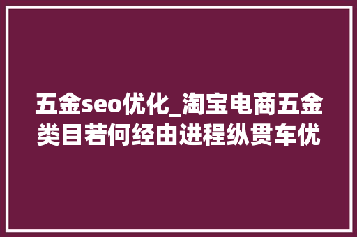 五金seo优化_淘宝电商五金类目若何经由进程纵贯车优化商号提升发卖额 五金seo优化_淘宝电商五金类目若何经由进程纵贯车优化商号提升发卖额 搜狗SEO