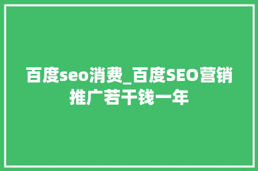 百度seo消费_百度SEO营销推广若干钱一年 搜狗SEO 百度seo消费_百度SEO营销推广若干钱一年 百度seo消费_百度SEO营销推广若干钱一年 搜狗SEO