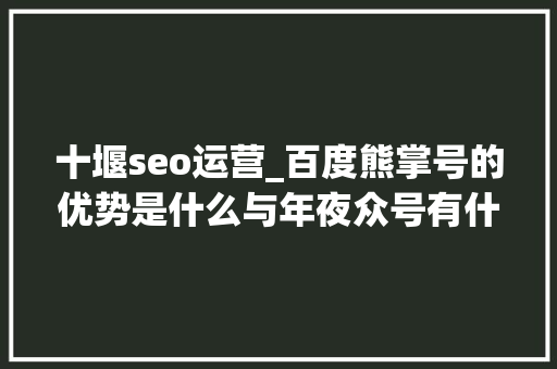 十堰seo运营_百度熊掌号的优势是什么与年夜众号有什么差异 十堰seo运营_百度熊掌号的优势是什么与年夜众号有什么差异 搜狗SEO