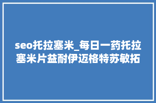 seo托拉塞米_每日一药托拉塞米片益耐伊迈格特苏敏拓赛 等 seo托拉塞米_每日一药托拉塞米片益耐伊迈格特苏敏拓赛 等 必应SEO