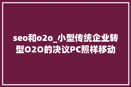 seo和o2o_小型传统企业转型O2O的决议PC照样移动 seo和o2o_小型传统企业转型O2O的决议PC照样移动 百度SEO