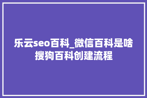 乐云seo百科_微信百科是啥搜狗百科创建流程