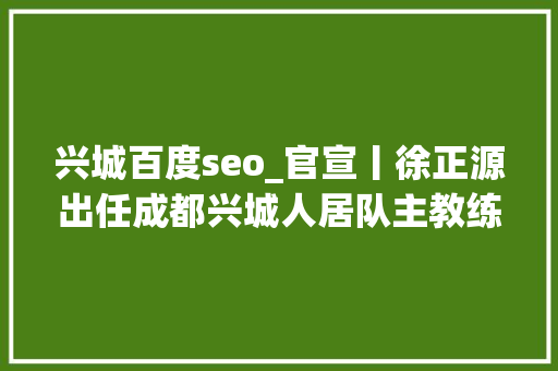 兴城百度seo_官宣丨徐正源出任成都兴城人居队主教练
