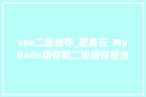 seo二级缓存_蓝易云 MyBatis缓存和二级缓存整合Redis教程。 SEO关键词 seo二级缓存_蓝易云 MyBatis缓存和二级缓存整合Redis教程。 seo二级缓存_蓝易云 MyBatis缓存和二级缓存整合Redis教程。 SEO关键词