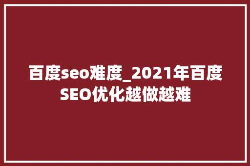 百度seo难度_2021年百度SEO优化越做越难 百度seo难度_2021年百度SEO优化越做越难 百度SEO