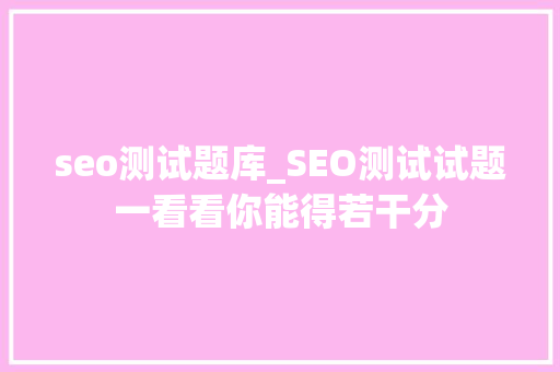 seo测试题库_SEO测试试题一看看你能得若干分 seo测试题库_SEO测试试题一看看你能得若干分 网站建设公司