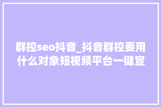 群控seo抖音_抖音群控要用什么对象短视频平台一键宣告怎么实现