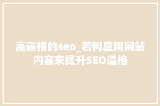高逼格的seo_若何应用网站内容来提升SEO逼格 高逼格的seo_若何应用网站内容来提升SEO逼格 搜狗SEO