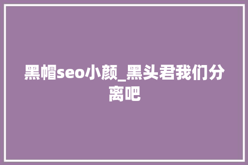 黑帽seo小颜_黑头君我们分离吧