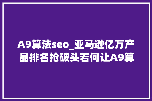 A9算法seo_亚马逊亿万产品排名抢破头若何让A9算法独宠你一人 A9算法seo_亚马逊亿万产品排名抢破头若何让A9算法独宠你一人 搜狗SEO