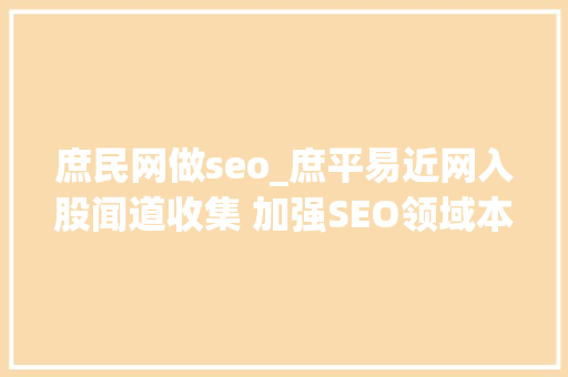 庶民网做seo_庶平易近网入股闻道收集 加强SEO领域本钱整合 庶民网做seo_庶平易近网入股闻道收集 加强SEO领域本钱整合 神马SEO