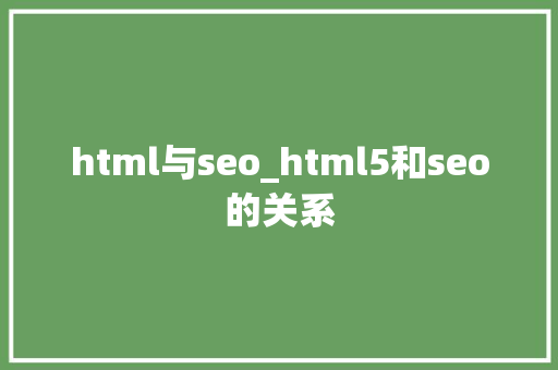 html与seo_html5和seo的关系 html与seo_html5和seo的关系 神马SEO