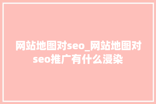 网站地图对seo_网站地图对seo推广有什么浸染 网站地图对seo_网站地图对seo推广有什么浸染 SEO关键词