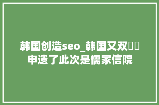 韩国创造seo_韩国又双叒叕申遗了此次是儒家信院