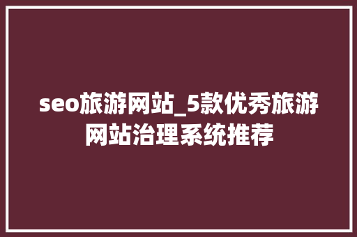 seo旅游网站_5款优秀旅游网站治理系统推荐 seo旅游网站_5款优秀旅游网站治理系统推荐 网站建设公司