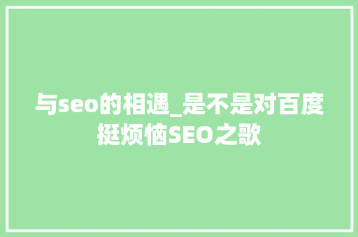 与seo的相遇_是不是对百度挺烦恼SEO之歌 与seo的相遇_是不是对百度挺烦恼SEO之歌 必应SEO