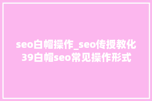seo白帽操作_seo传授教化39白帽seo常见操作形式 seo白帽操作_seo传授教化39白帽seo常见操作形式 网站建设公司