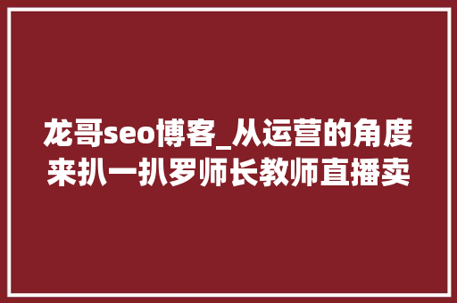 龙哥seo博客_从运营的角度来扒一扒罗师长教师直播卖货这点事 龙哥seo博客_从运营的角度来扒一扒罗师长教师直播卖货这点事 必应SEO
