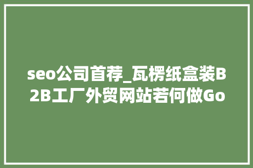 seo公司首荐_瓦楞纸盒装B2B工厂外贸网站若何做Google谷歌SEO优化关键字排名 seo公司首荐_瓦楞纸盒装B2B工厂外贸网站若何做Google谷歌SEO优化关键字排名 SEO关键词