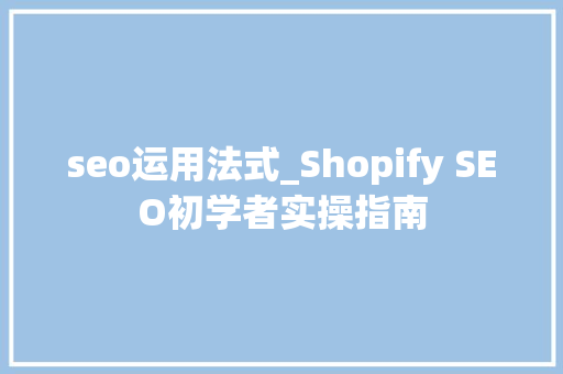seo运用法式_Shopify SEO初学者实操指南 seo运用法式_Shopify SEO初学者实操指南 搜狗SEO