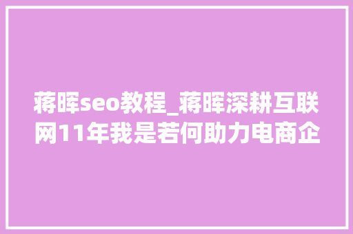 蒋晖seo教程_蒋晖深耕互联网11年我是若何助力电商企业做到上亿发卖额 蒋晖seo教程_蒋晖深耕互联网11年我是若何助力电商企业做到上亿发卖额 必应SEO