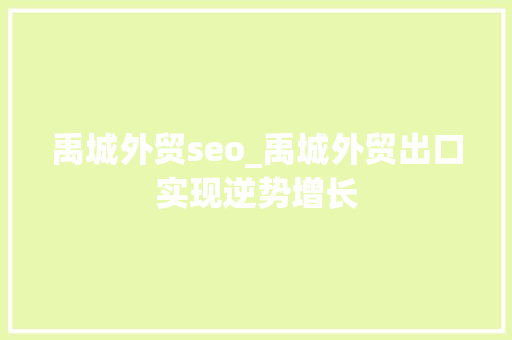 禹城外贸seo_禹城外贸出口实现逆势增长