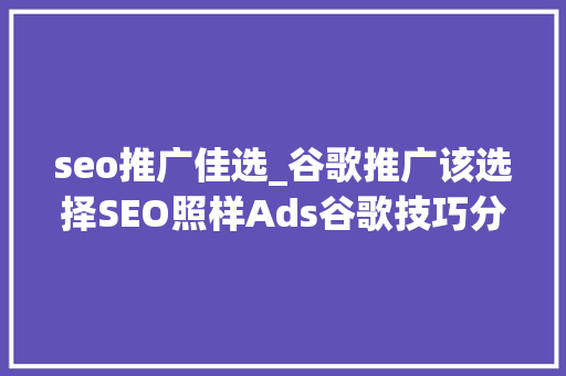 seo推广佳选_谷歌推广该选择SEO照样Ads谷歌技巧分享及实战 seo推广佳选_谷歌推广该选择SEO照样Ads谷歌技巧分享及实战 网站建设公司