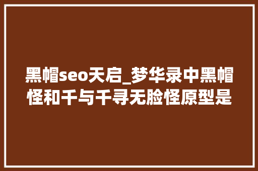 黑帽seo天启_梦华录中黑帽怪和千与千寻无脸怪原型是什么