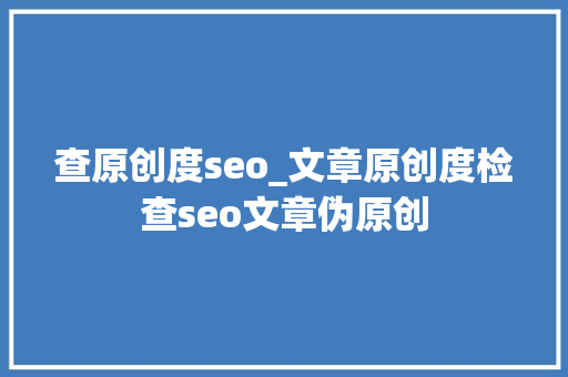 查原创度seo_文章原创度检查seo文章伪原创 查原创度seo_文章原创度检查seo文章伪原创 百度SEO