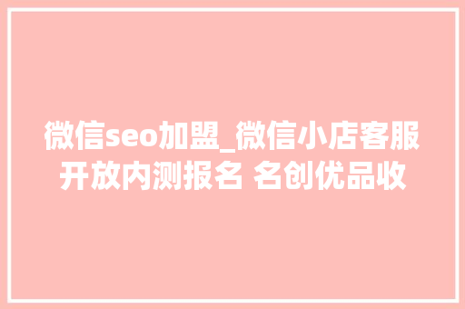 微信seo加盟_微信小店客服开放内测报名 名创优品收购永辉超市294股权丨CEO自习室 必应SEO