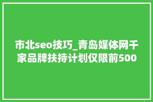 市北seo技巧_青岛媒体网千家品牌扶持计划仅限前500家企业及实体门店申请 市北seo技巧_青岛媒体网千家品牌扶持计划仅限前500家企业及实体门店申请 必应SEO