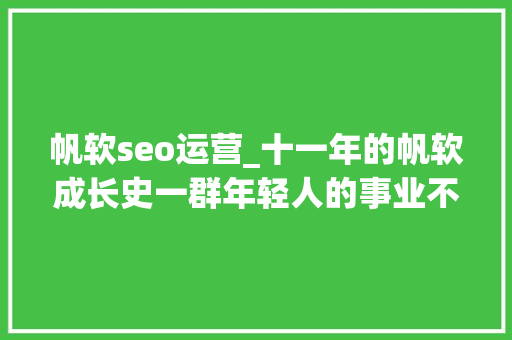 帆软seo运营_十一年的帆软成长史一群年轻人的事业不忘初心坚持做好产品 帆软seo运营_十一年的帆软成长史一群年轻人的事业不忘初心坚持做好产品 百度SEO